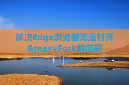 解决Edge浏览器无法打开GreasyFork的问题